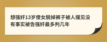 想强奸13岁傻女脱掉裤子被人撞见没有事实被告强奸最多判几年