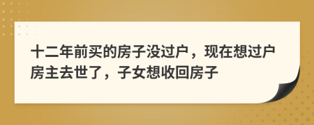十二年前买的房子没过户，现在想过户房主去世了，子女想收回房子