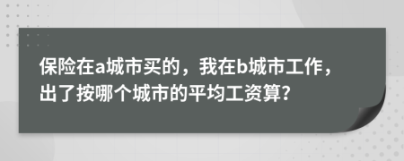 保险在a城市买的，我在b城市工作，出了按哪个城市的平均工资算？