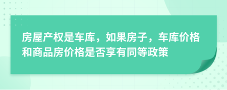 房屋产权是车库，如果房子，车库价格和商品房价格是否享有同等政策