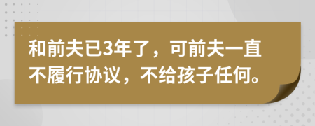 和前夫已3年了，可前夫一直不履行协议，不给孩子任何。