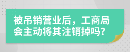 被吊销营业后，工商局会主动将其注销掉吗？