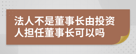 法人不是董事长由投资人担任董事长可以吗