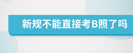 新规不能直接考B照了吗