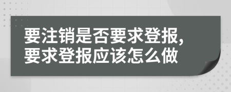 要注销是否要求登报,要求登报应该怎么做