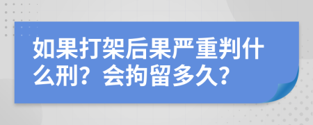 如果打架后果严重判什么刑？会拘留多久？