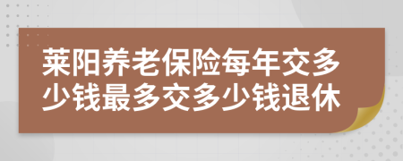 莱阳养老保险每年交多少钱最多交多少钱退休