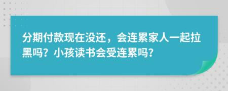 分期付款现在没还，会连累家人一起拉黑吗？小孩读书会受连累吗？