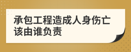 承包工程造成人身伤亡该由谁负责