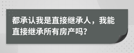 都承认我是直接继承人，我能直接继承所有房产吗？