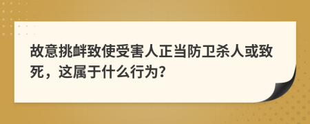 故意挑衅致使受害人正当防卫杀人或致死，这属于什么行为？