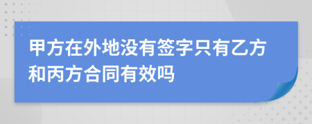 甲方在外地没有签字只有乙方和丙方合同有效吗