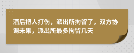 酒后把人打伤，派出所拘留了，双方协调未果，派出所最多拘留几天