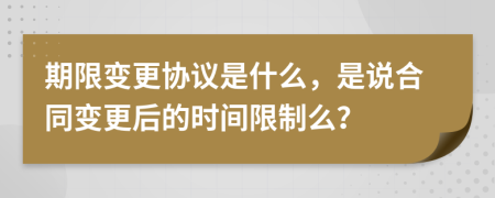 期限变更协议是什么，是说合同变更后的时间限制么？