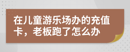 在儿童游乐场办的充值卡，老板跑了怎么办