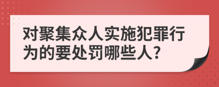 对聚集众人实施犯罪行为的要处罚哪些人?