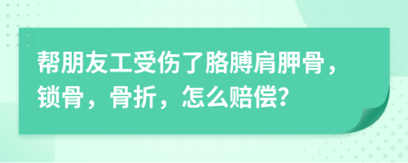 帮朋友工受伤了胳膊肩胛骨，锁骨，骨折，怎么赔偿？