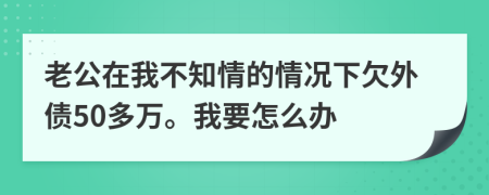 老公在我不知情的情况下欠外债50多万。我要怎么办