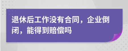 退休后工作没有合同，企业倒闭，能得到赔偿吗