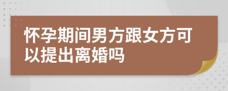 怀孕期间男方跟女方可以提出离婚吗