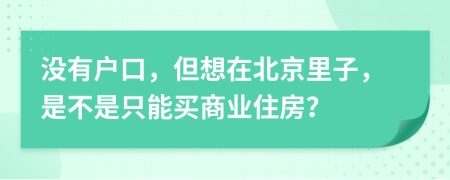 没有户口，但想在北京里子，是不是只能买商业住房？