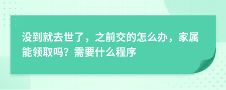 没到就去世了，之前交的怎么办，家属能领取吗？需要什么程序