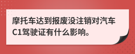 摩托车达到报废没注销对汽车C1驾驶证有什么影响。