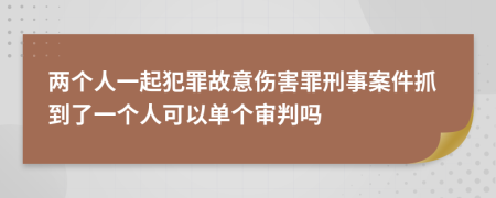 两个人一起犯罪故意伤害罪刑事案件抓到了一个人可以单个审判吗