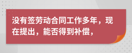 没有签劳动合同工作多年，现在提出，能否得到补偿，