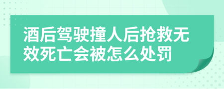 酒后驾驶撞人后抢救无效死亡会被怎么处罚