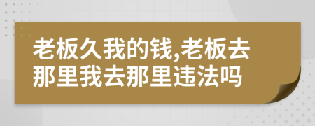 老板久我的钱,老板去那里我去那里违法吗