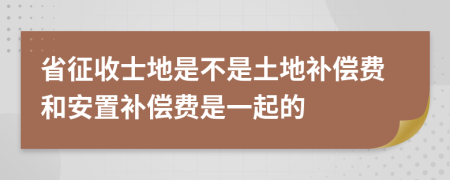 省征收士地是不是土地补偿费和安置补偿费是一起的