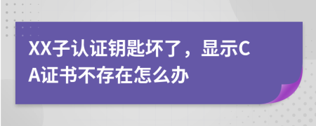 XX子认证钥匙坏了，显示CA证书不存在怎么办