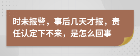 时未报警，事后几天才报，责任认定下不来，是怎么回事