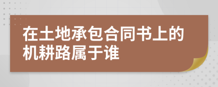 在土地承包合同书上的机耕路属于谁
