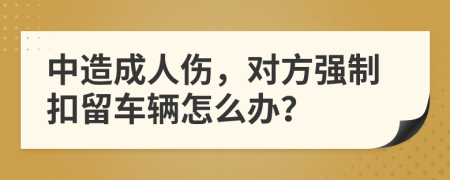 中造成人伤，对方强制扣留车辆怎么办？