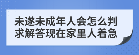 未遂未成年人会怎么判求解答现在家里人着急