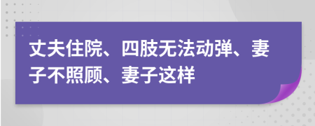 丈夫住院、四肢无法动弹、妻子不照顾、妻子这样