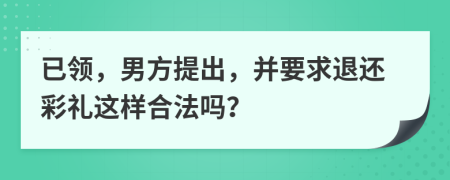 已领，男方提出，并要求退还彩礼这样合法吗？