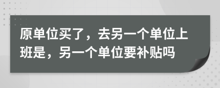 原单位买了，去另一个单位上班是，另一个单位要补贴吗