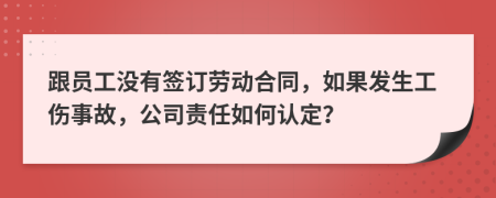 跟员工没有签订劳动合同，如果发生工伤事故，公司责任如何认定？