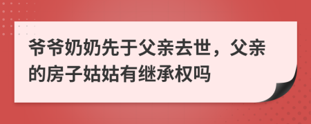 爷爷奶奶先于父亲去世，父亲的房子姑姑有继承权吗