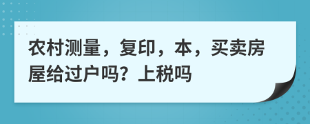 农村测量，复印，本，买卖房屋给过户吗？上税吗