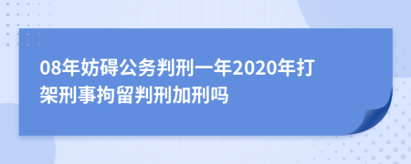 08年妨碍公务判刑一年2020年打架刑事拘留判刑加刑吗