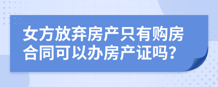 女方放弃房产只有购房合同可以办房产证吗？