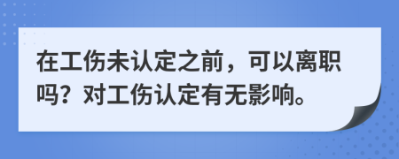 在工伤未认定之前，可以离职吗？对工伤认定有无影响。