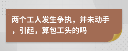 两个工人发生争执，并未动手，引起，算包工头的吗