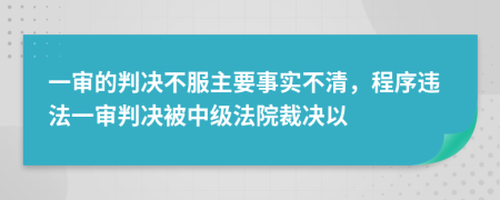 一审的判决不服主要事实不清，程序违法一审判决被中级法院裁决以