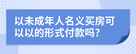 以未成年人名义买房可以以的形式付款吗?