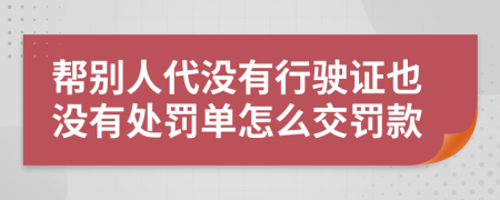 帮别人代没有行驶证也没有处罚单怎么交罚款